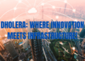 Dholera: Where Innovation Meets Infrastructure